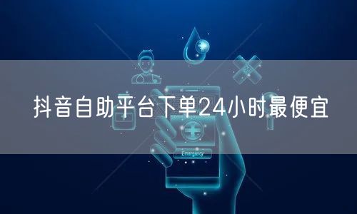 抖音自助平台下单24小时最便宜