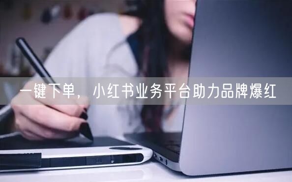 一键下单，小红书业务平台助力品牌爆红