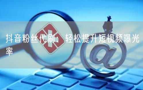 抖音粉丝代刷：轻松提升短视频曝光率