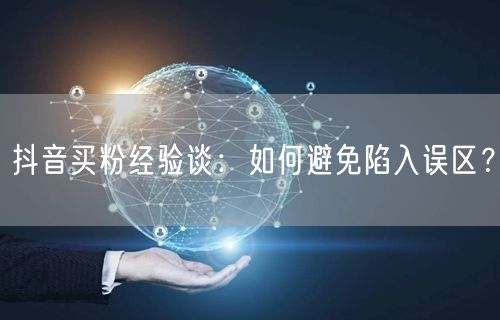 抖音买粉经验谈：如何避免陷入误区？
