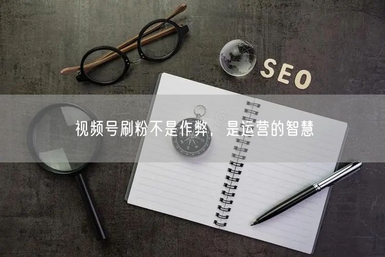 视频号刷粉不是作弊，是运营的智慧