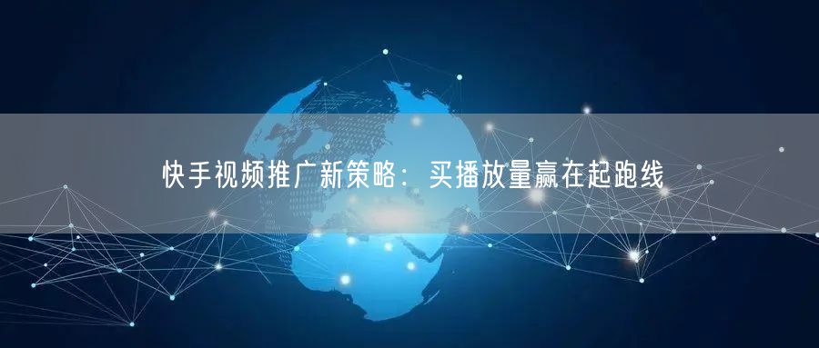 快手视频推广新策略：买播放量赢在起跑线