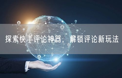 探索快手评论神器，解锁评论新玩法