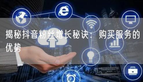 揭秘抖音粉丝增长秘诀：购买服务的优势