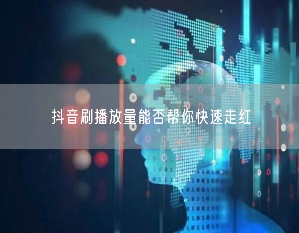 抖音刷播放量能否帮你快速走红
