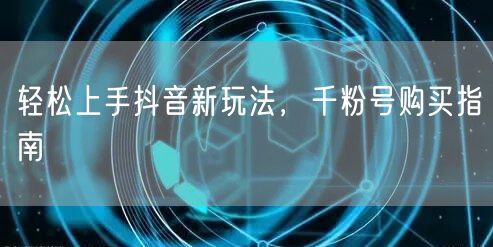 轻松上手抖音新玩法，千粉号购买指南
