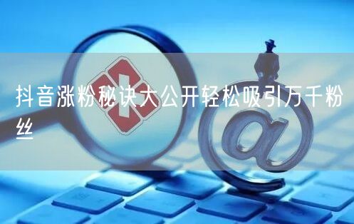 抖音涨粉秘诀大公开轻松吸引万千粉丝