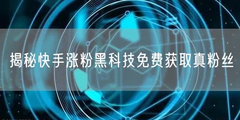 揭秘快手涨粉黑科技免费获取真粉丝