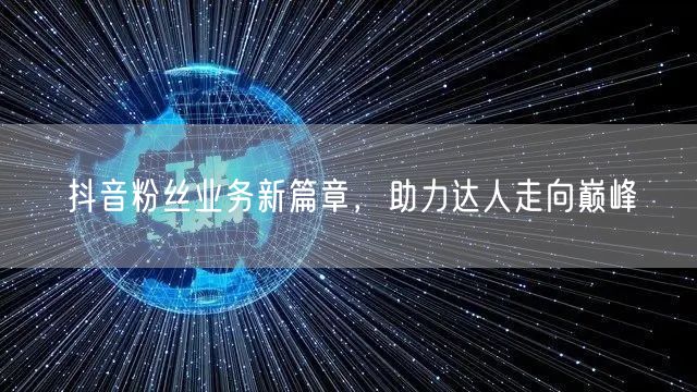 抖音粉丝业务新篇章，助力达人走向巅峰