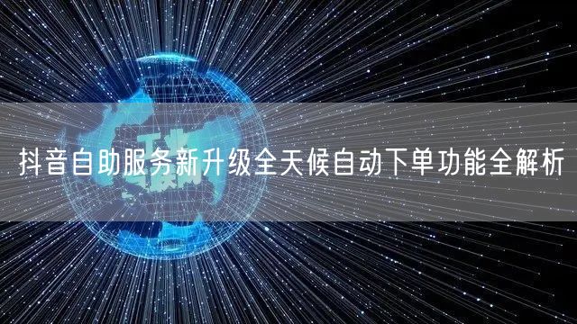 抖音自助服务新升级全天候自动下单功能全解析