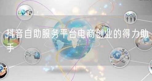 抖音自助服务平台电商创业的得力助手