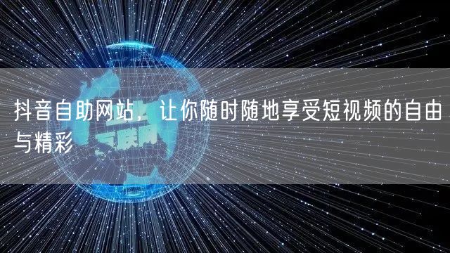 抖音自助网站，让你随时随地享受短视频的自由与精彩