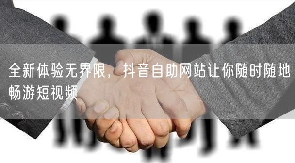 全新体验无界限，抖音自助网站让你随时随地畅游短视频