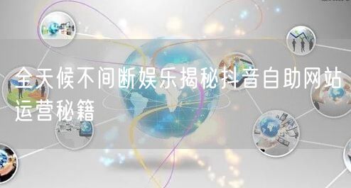 全天候不间断娱乐揭秘抖音自助网站运营秘籍