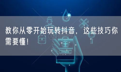 教你从零开始玩转抖音，这些技巧你需要懂！