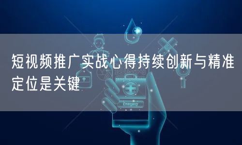 短视频推广实战心得持续创新与精准定位是关键