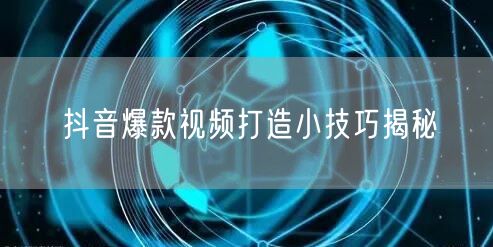 抖音爆款视频打造小技巧揭秘