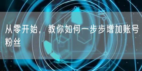 从零开始，教你如何一步步增加账号粉丝