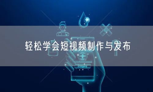 轻松学会短视频制作与发布