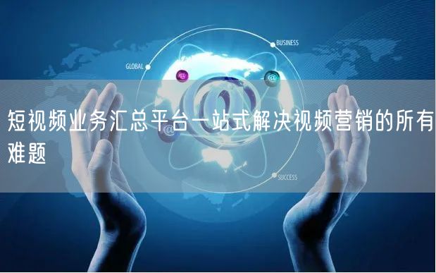 短视频业务汇总平台一站式解决视频营销的所有难题