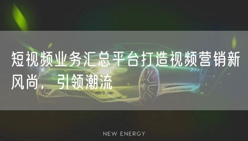 短视频业务汇总平台打造视频营销新风尚，引领潮流