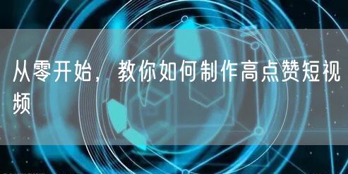 从零开始，教你如何制作高点赞短视频