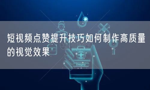短视频点赞提升技巧如何制作高质量的视觉效果