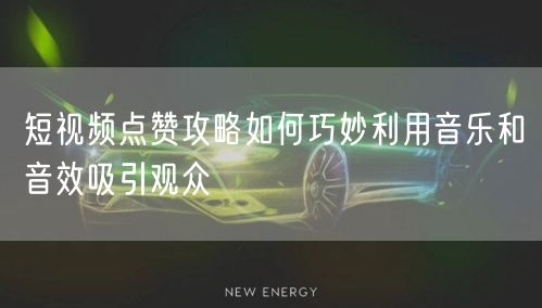 短视频点赞攻略如何巧妙利用音乐和音效吸引观众