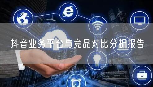 抖音业务平台与竞品对比分析报告