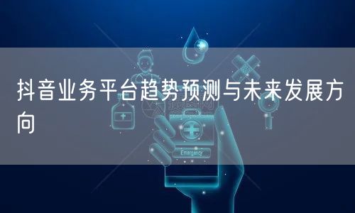 抖音业务平台趋势预测与未来发展方向