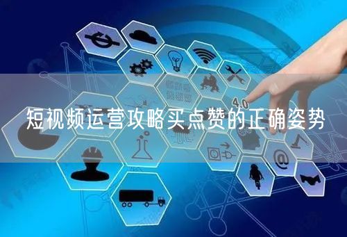 短视频运营攻略买点赞的正确姿势