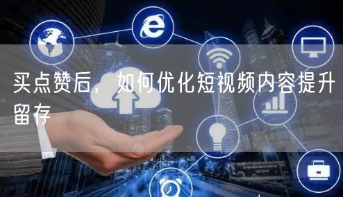 买点赞后，如何优化短视频内容提升留存