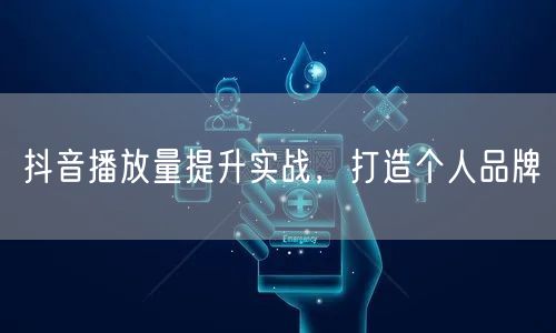 抖音播放量提升实战，打造个人品牌