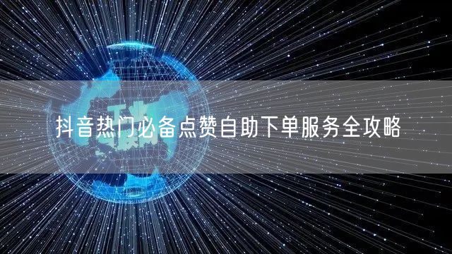 抖音热门必备点赞自助下单服务全攻略