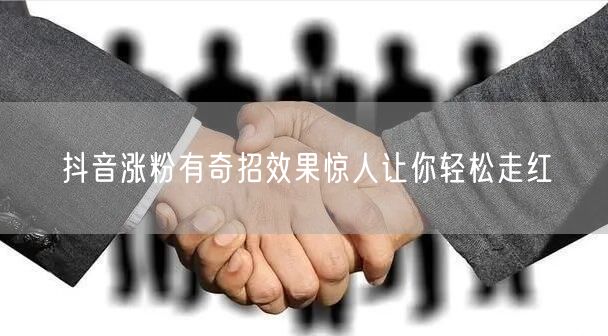 抖音涨粉有奇招效果惊人让你轻松走红