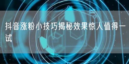 抖音涨粉小技巧揭秘效果惊人值得一试