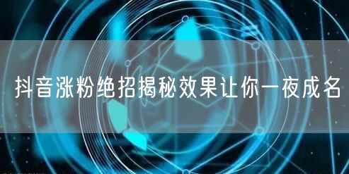 抖音涨粉绝招揭秘效果让你一夜成名