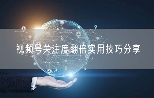 视频号关注度翻倍实用技巧分享