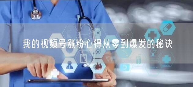 我的视频号涨粉心得从零到爆发的秘诀