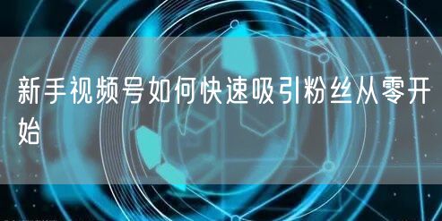 新手视频号如何快速吸引粉丝从零开始