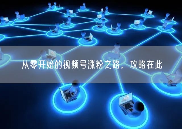 从零开始的视频号涨粉之路，攻略在此