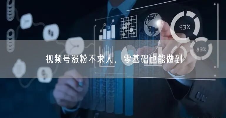 视频号涨粉不求人，零基础也能做到