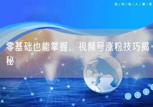 零基础也能掌握，视频号涨粉技巧揭秘