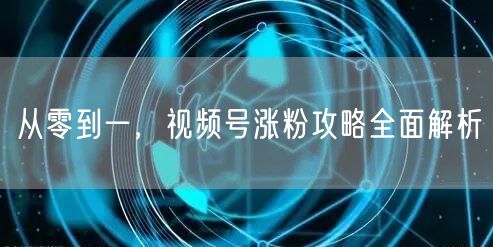 从零到一，视频号涨粉攻略全面解析
