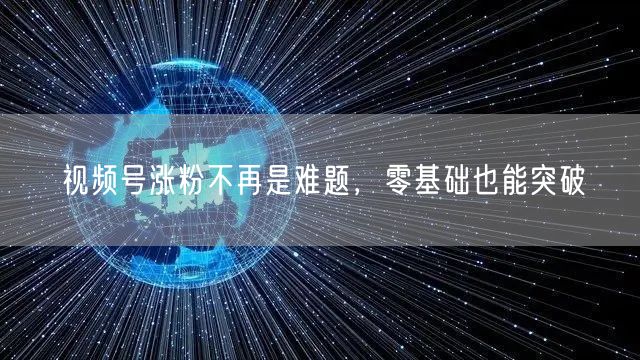 视频号涨粉不再是难题，零基础也能突破