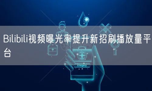 Bilibili视频曝光率提升新招刷播放量平台