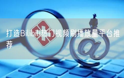 打造Bilibili热门视频刷播放量平台推荐