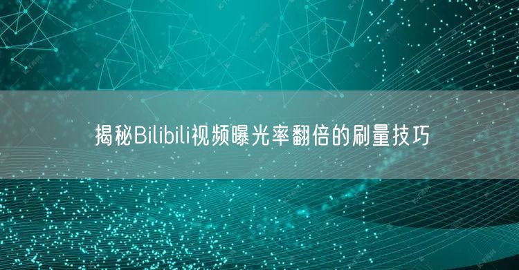揭秘Bilibili视频曝光率翻倍的刷量技巧