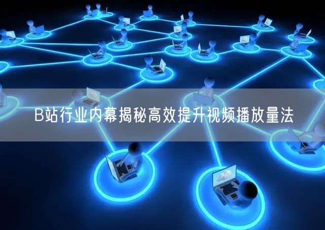 B站行业内幕揭秘高效提升视频播放量法