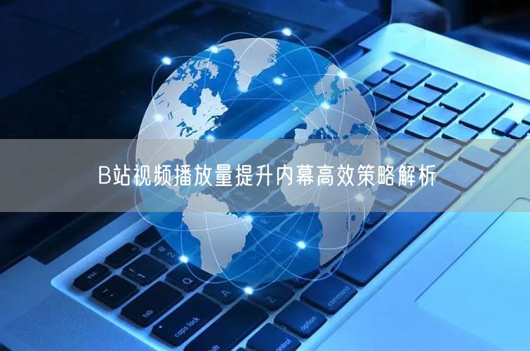 B站视频播放量提升内幕高效策略解析
